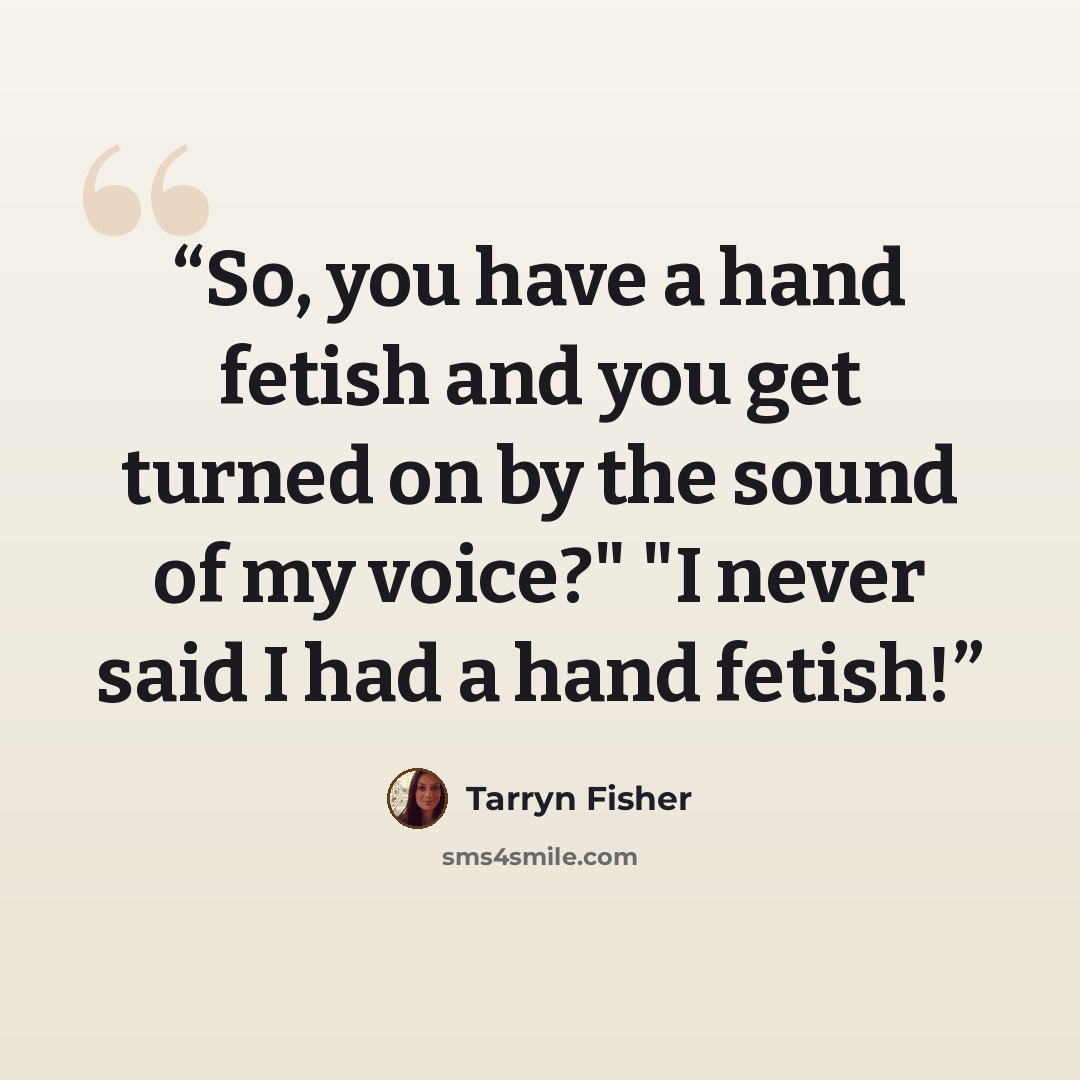“So, you have a hand fetish and you get turned on by the sound of my voice?" "I never said I had a hand fetish!” quote by Tarryn Fisher