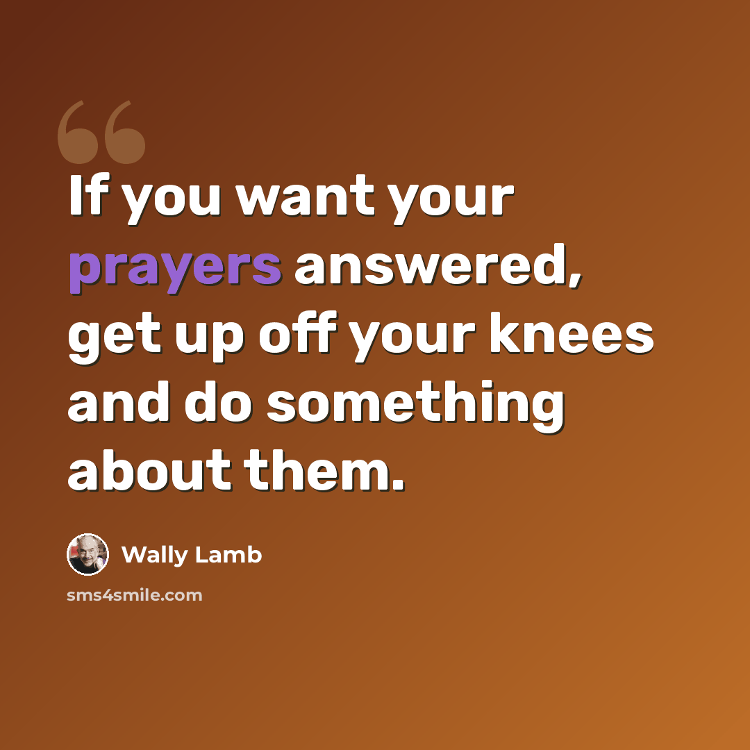 “If you want your prayers answered, get up off your knees and do something about them.” quote by Wally Lamb