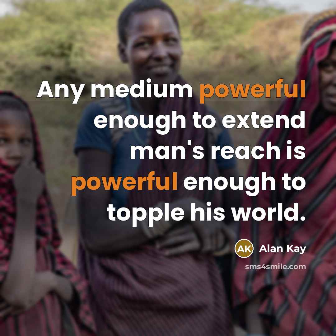 “Any medium powerful enough to extend man's reach is powerful enough to topple his world.” quote by Alan Kay