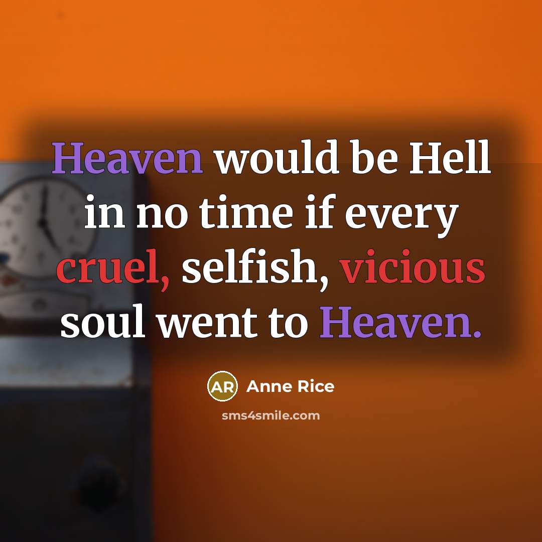 “Heaven would be Hell in no time if every cruel, selfish, vicious soul went to Heaven.” quote by Anne Rice