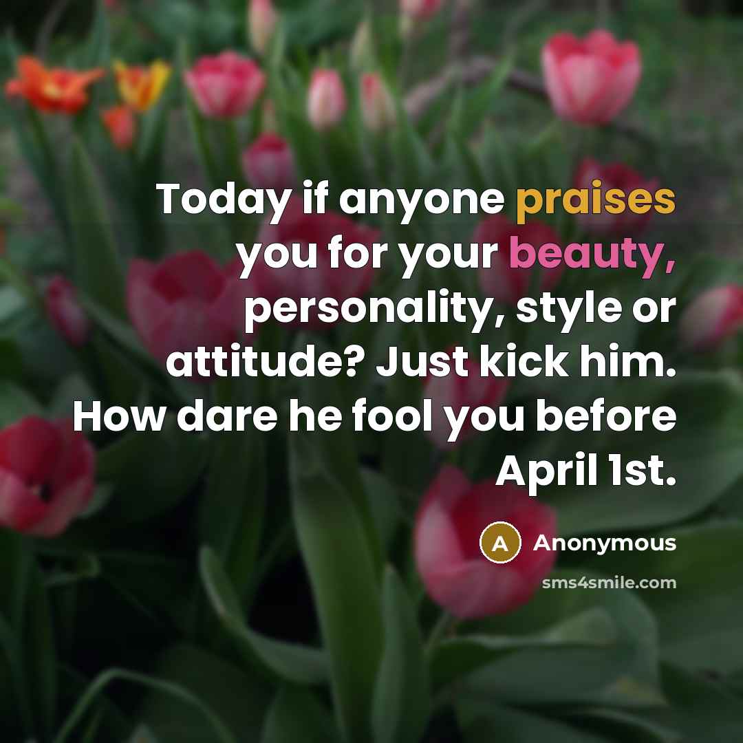 “Today if anyone praises you for your beauty, personality, style or attitude? Just kick him. How dare he fool you before April 1st.” quote by Anonymous