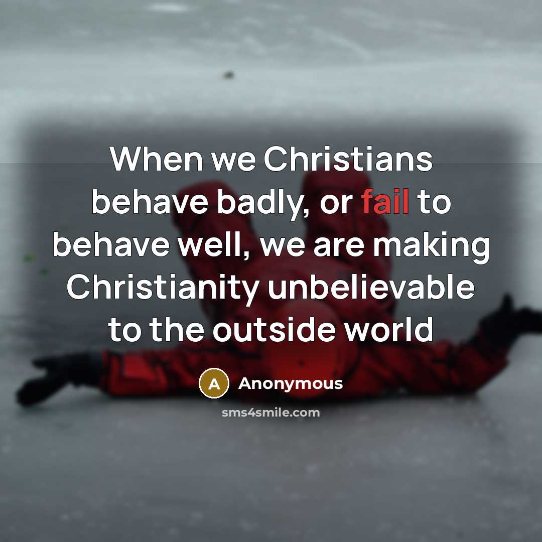 “When we Christians behave badly, or fail to behave well, we are making Christianity unbelievable to the outside world” quote by Anonymous