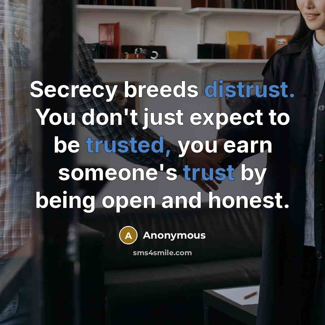 “Secrecy breeds distrust. You don't just expect to be trusted, you earn someone's trust by being open and honest.” quote by Anonymous