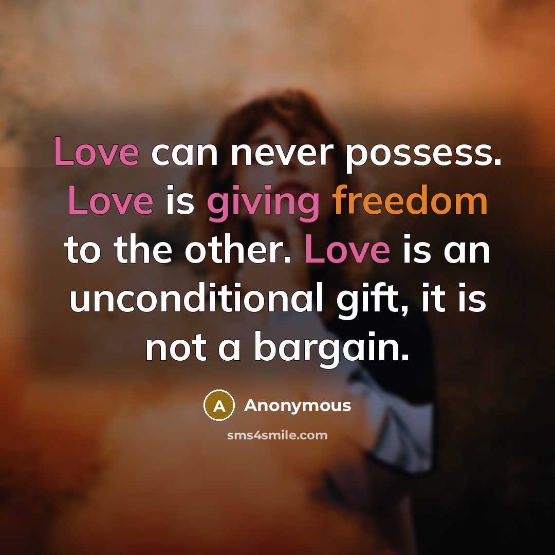 “Love can never possess. Love is giving freedom to the other. Love is an unconditional gift, it is not a bargain.” quote by Anonymous