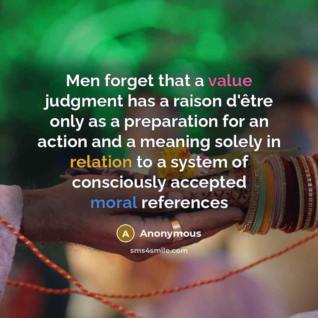 “Men forget that a value judgment has a raison d'être only as a preparation for an action and a meaning solely in relation to a system of consciously accepted moral references” quote by Anonymous
