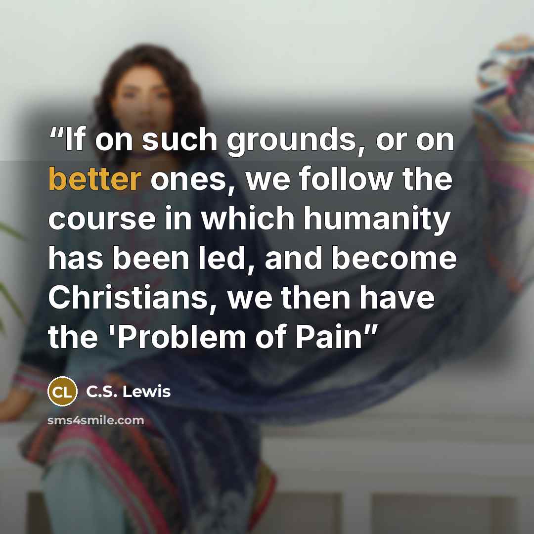 “If on such grounds, or on better ones, we follow the course in which humanity has been led, and become Christians, we then have the 'Problem of Pain” quote by C.S. Lewis
