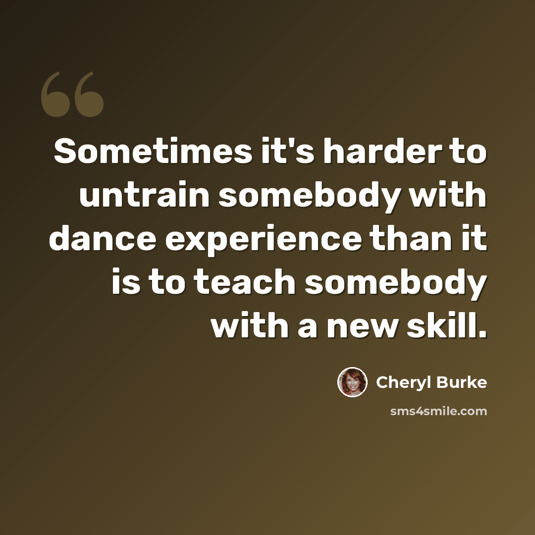 “Sometimes it's harder to untrain somebody with dance experience than it is to teach somebody with a new skill.” quote by Cheryl Burke