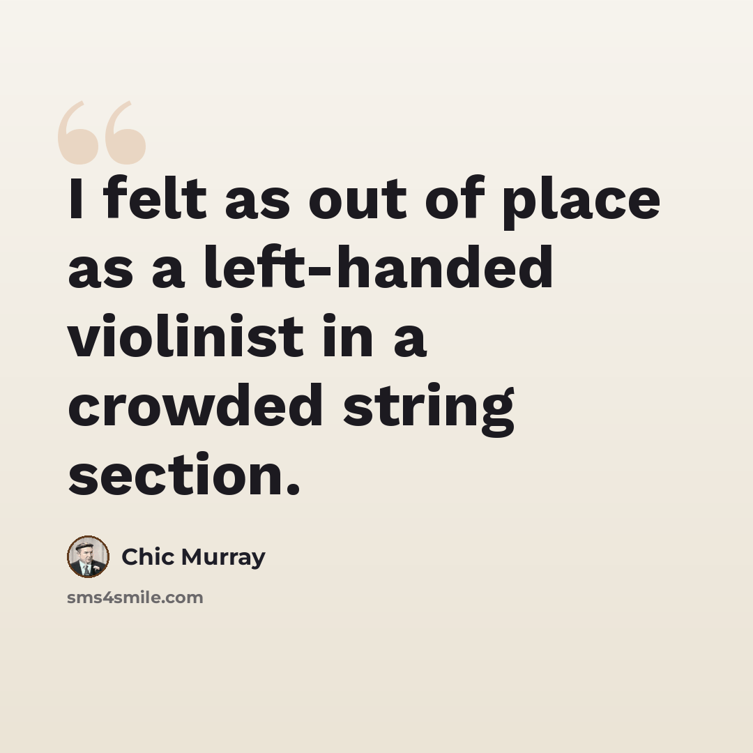 “I felt as out of place as a left-handed violinist in a crowded string section.” quote by Chic Murray