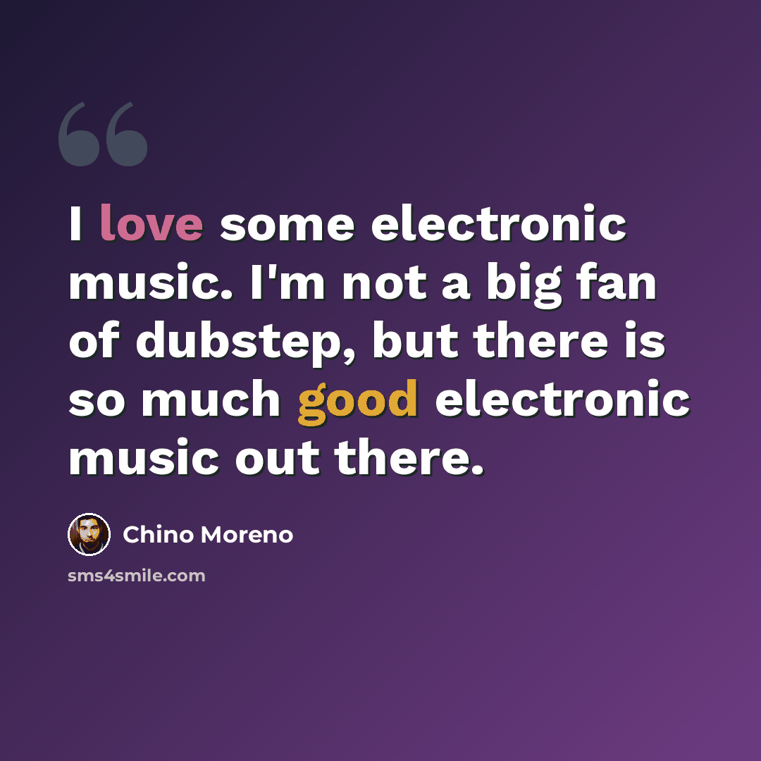 “I love some electronic music. I'm not a big fan of dubstep, but there is so much good electronic music out there.” quote by Chino Moreno