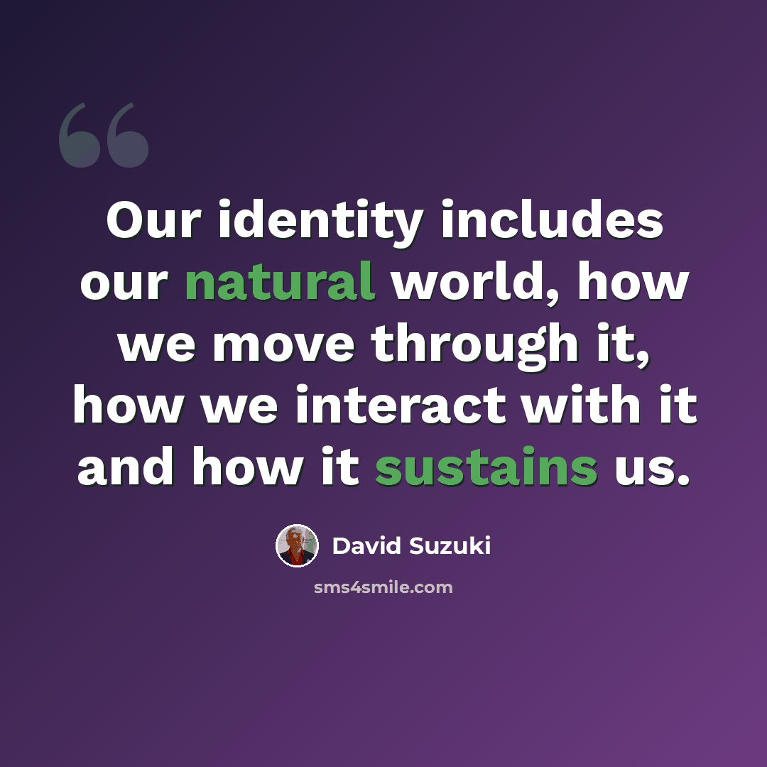 “Our identity includes our natural world, how we move through it, how we interact with it and how it sustains us.” quote by David Suzuki
