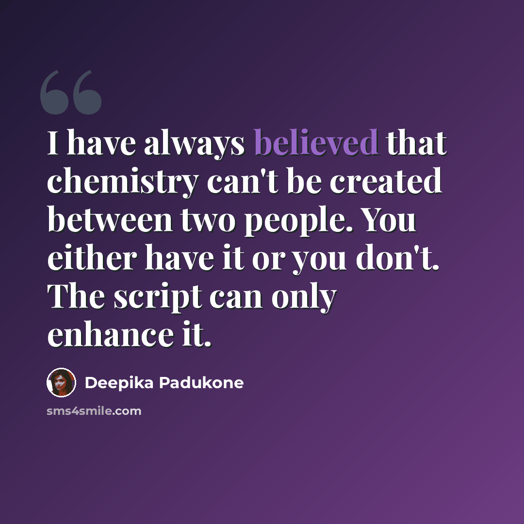 “I have always believed that chemistry can't be created between two people. You either have it or you don't. The script can only enhance it.” quote by Deepika Padukone