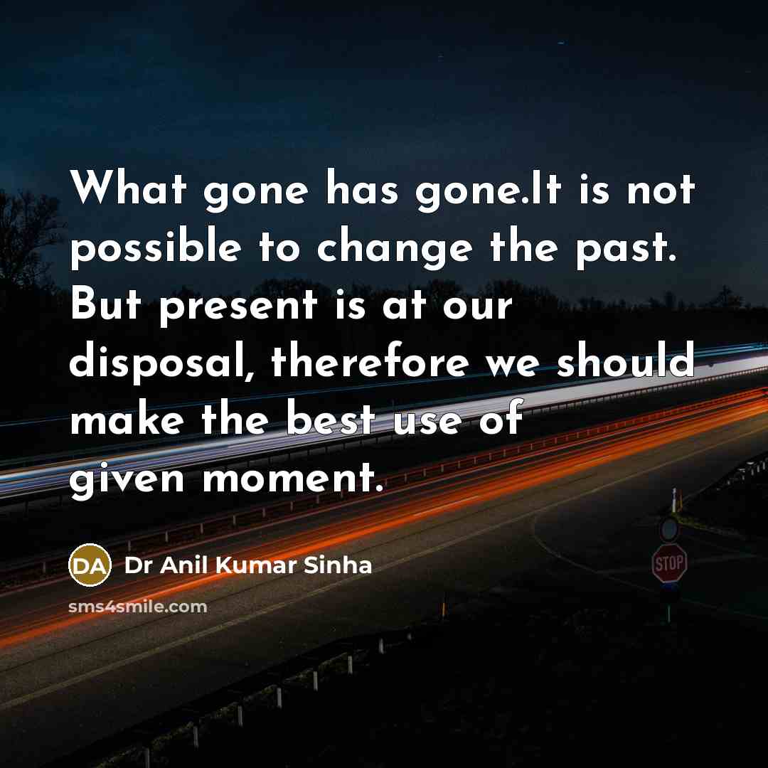 “What gone has gone.It is not possible to change the past. But present is at our disposal, therefore we should make the best use of given moment.” quote by Dr Anil Kumar Sinha