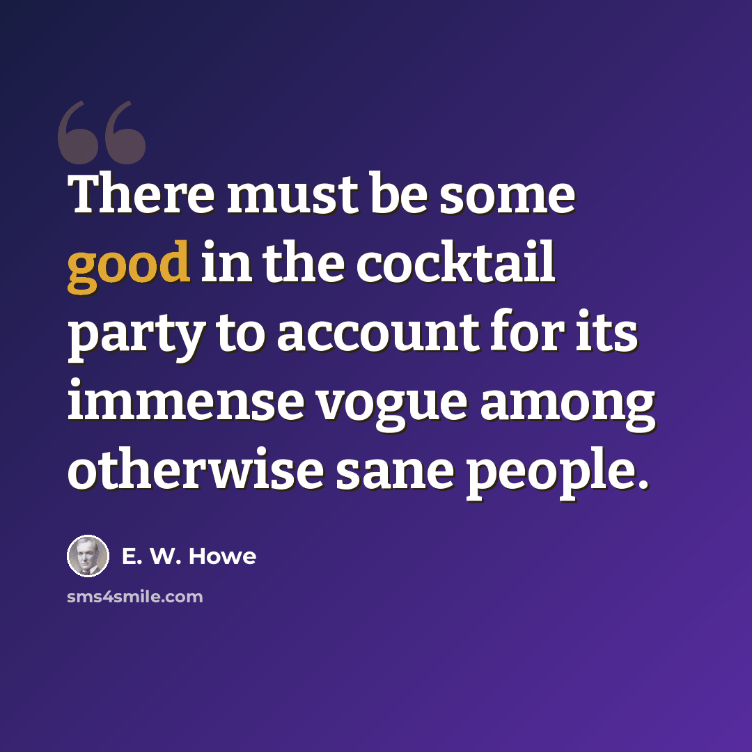 “There must be some good in the cocktail party to account for its immense vogue among otherwise sane people.” quote by E. W. Howe