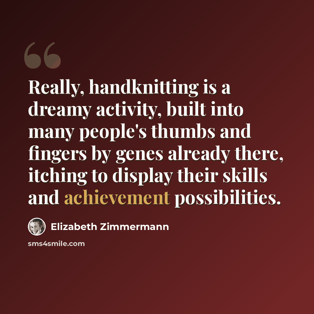 “Really, handknitting is a dreamy activity, built into many people's thumbs and fingers by genes already there, itching to display their skills and achievement possibilities.” quote by Elizabeth Zimmermann