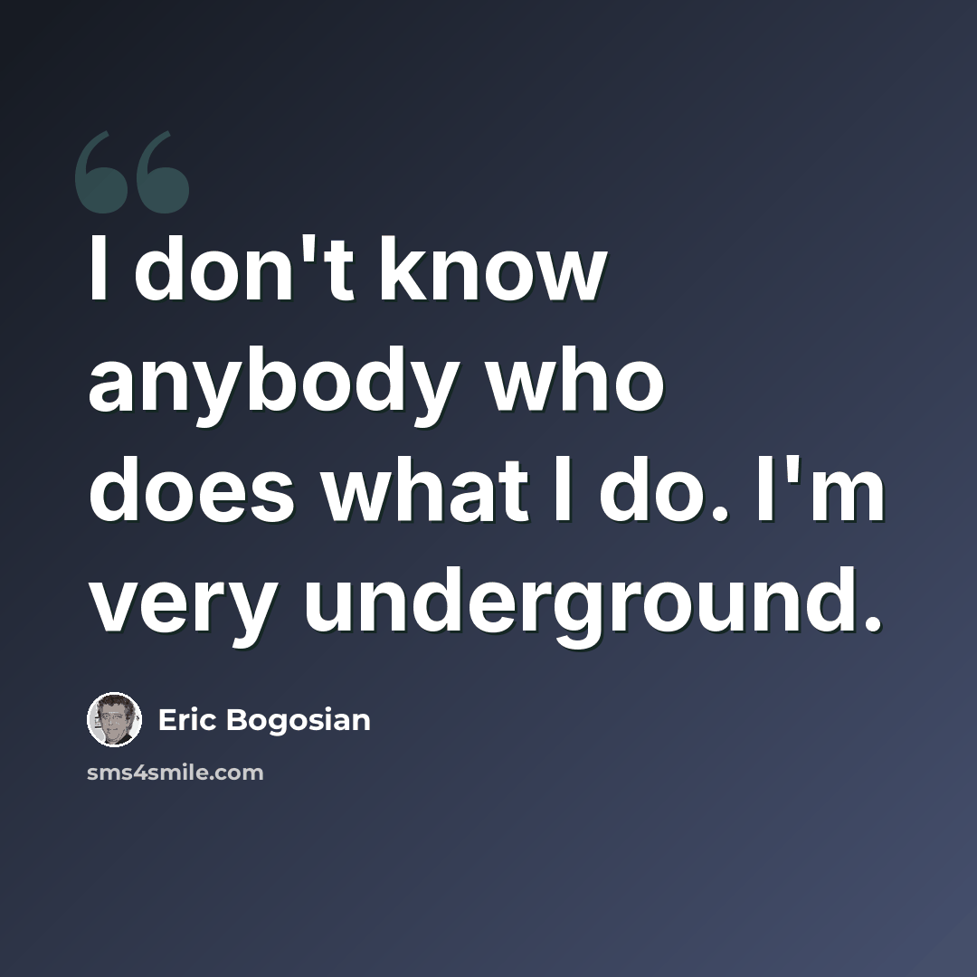 “I don't know anybody who does what I do. I'm very underground.” quote by Eric Bogosian