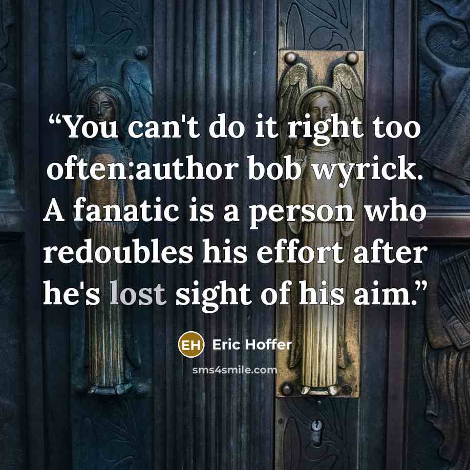 “You can't do it right too often:author bob wyrick. A fanatic is a person who redoubles his effort after he's lost sight of his aim.” quote by Eric Hoffer