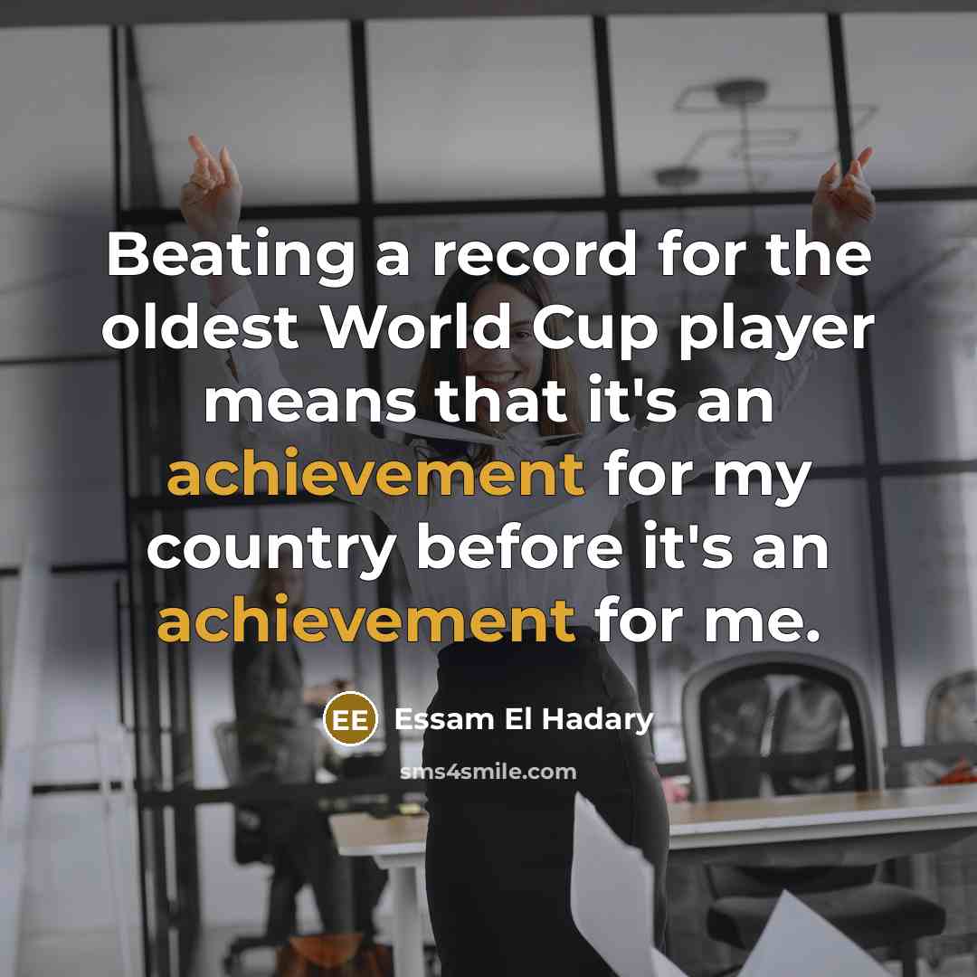“Beating a record for the oldest World Cup player means that it's an achievement for my country before it's an achievement for me.” quote by Essam El Hadary