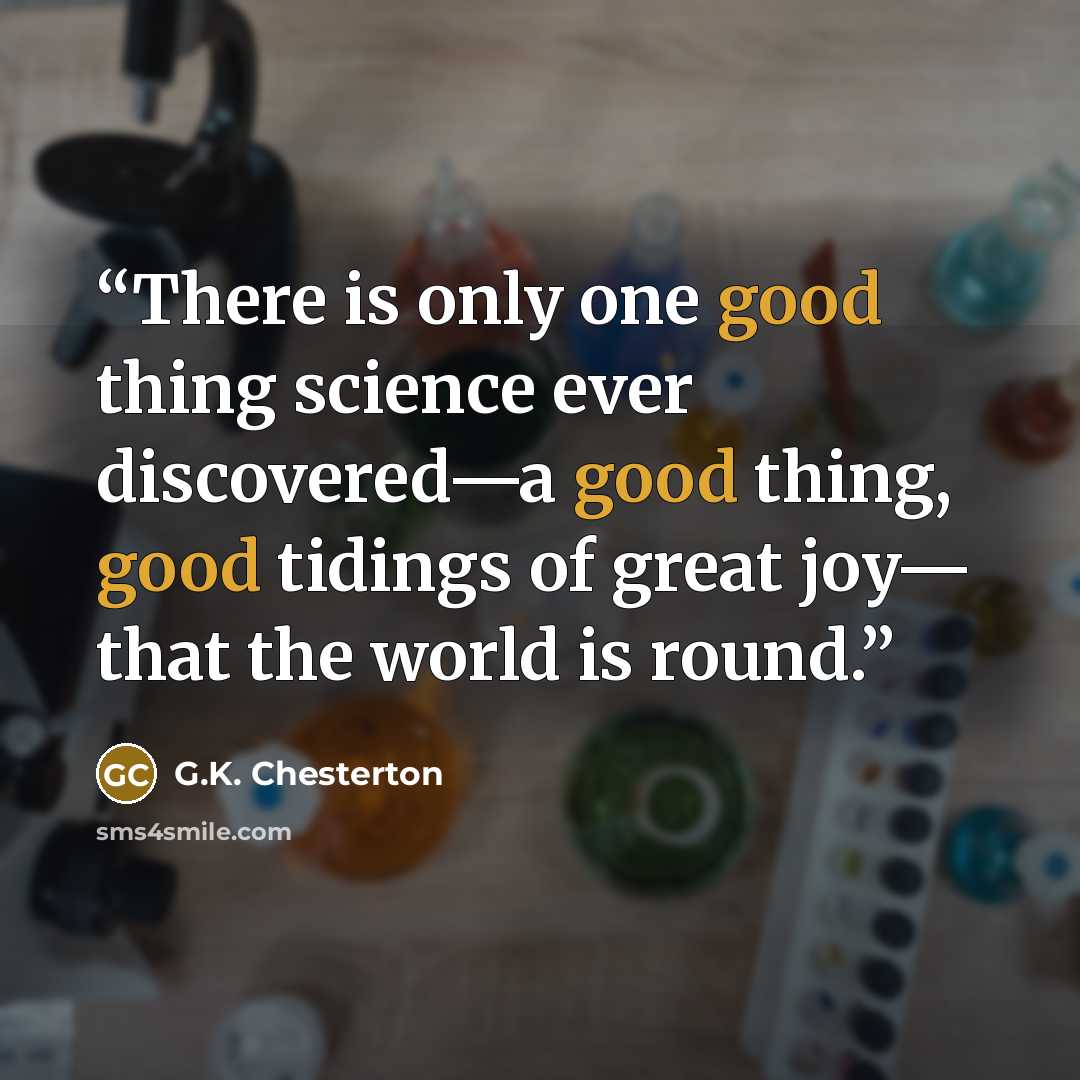“There is only one good thing science ever discovered—a good thing, good tidings of great joy— that the world is round.” quote by G.K. Chesterton