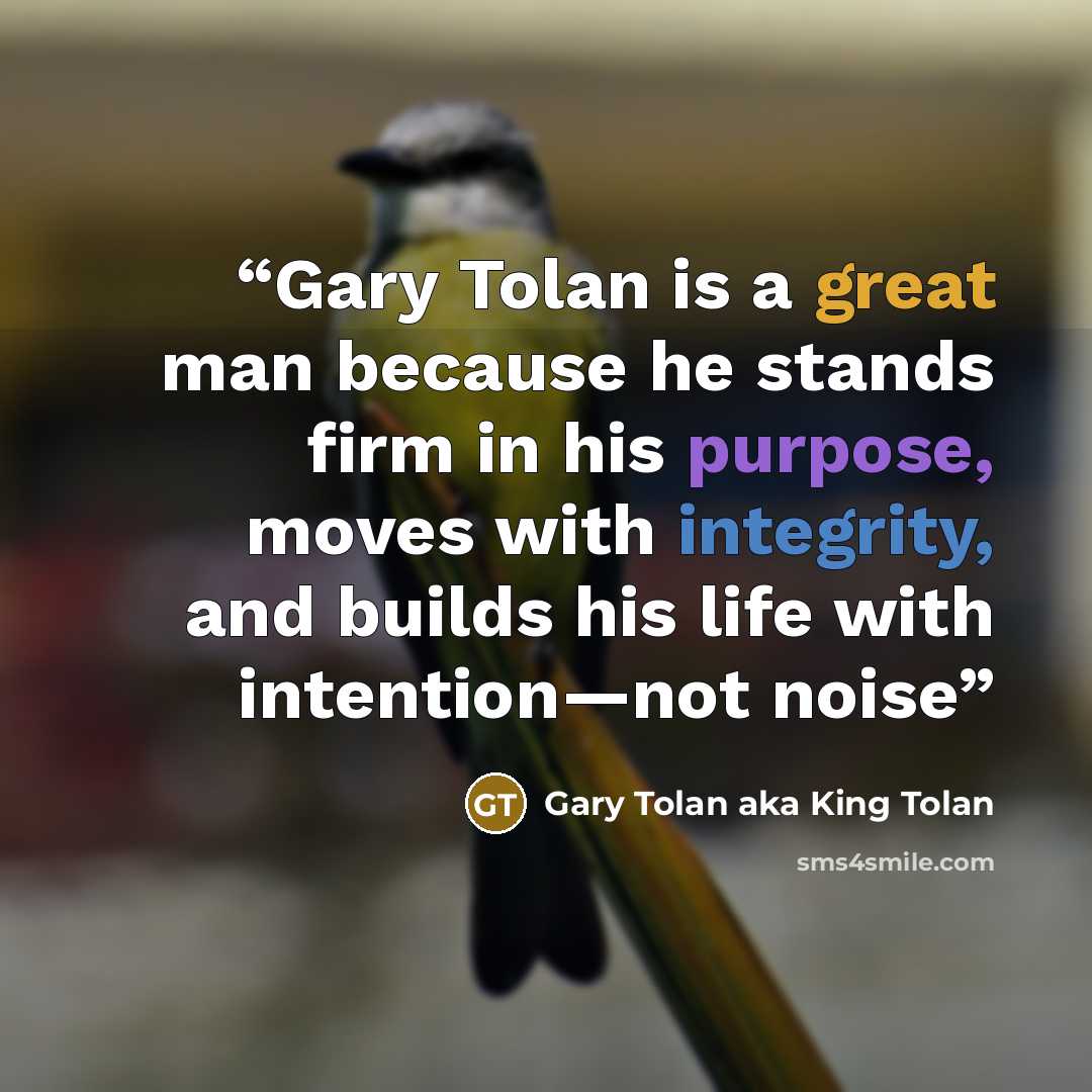 “Gary Tolan is a great man because he stands firm in his purpose, moves with integrity, and builds his life with intention—not noise” quote by Gary Tolan aka King Tolan