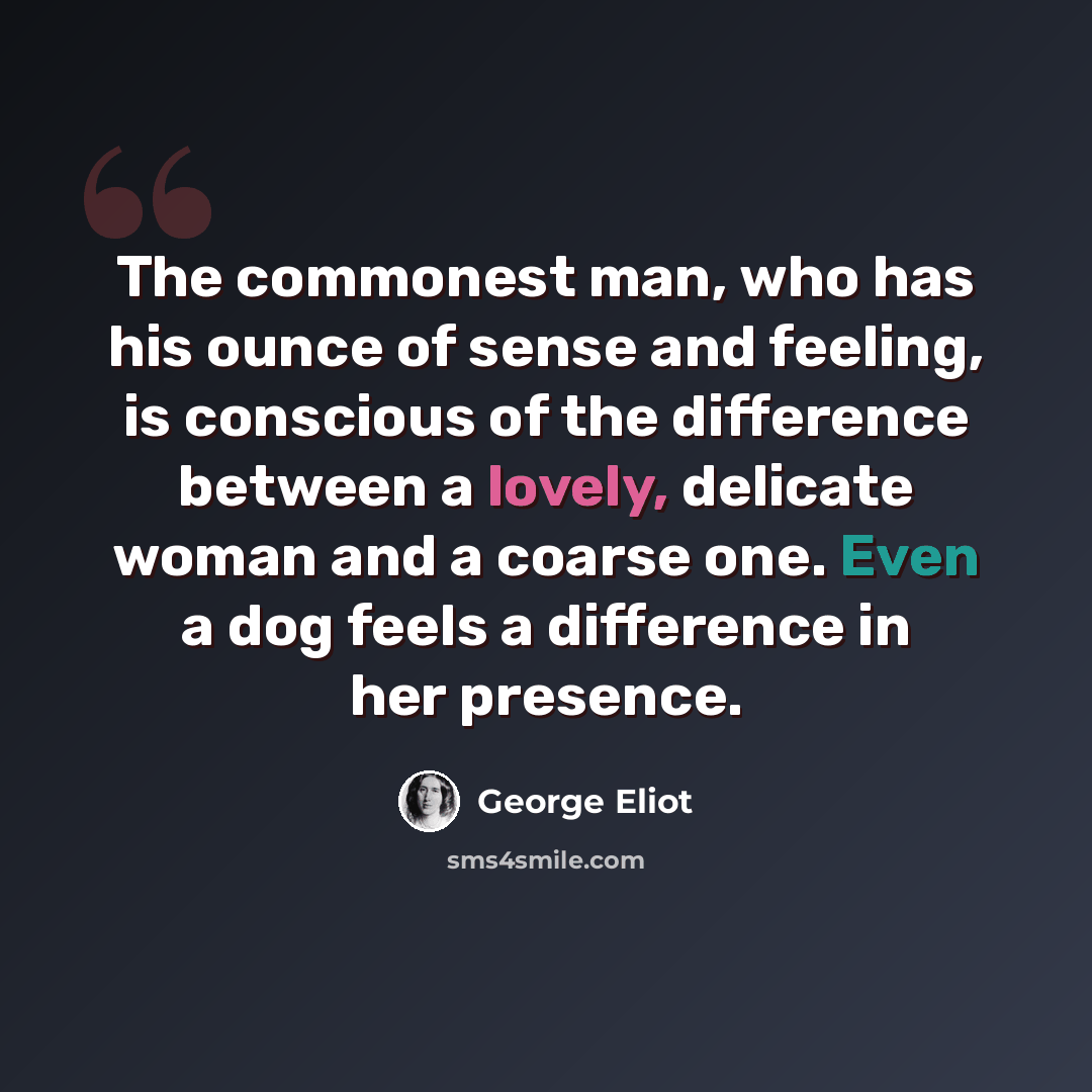 “The commonest man, who has his ounce of sense and feeling, is conscious of the difference between a lovely, delicate woman and a coarse one. Even a dog feels a difference in her presence.” quote by George Eliot