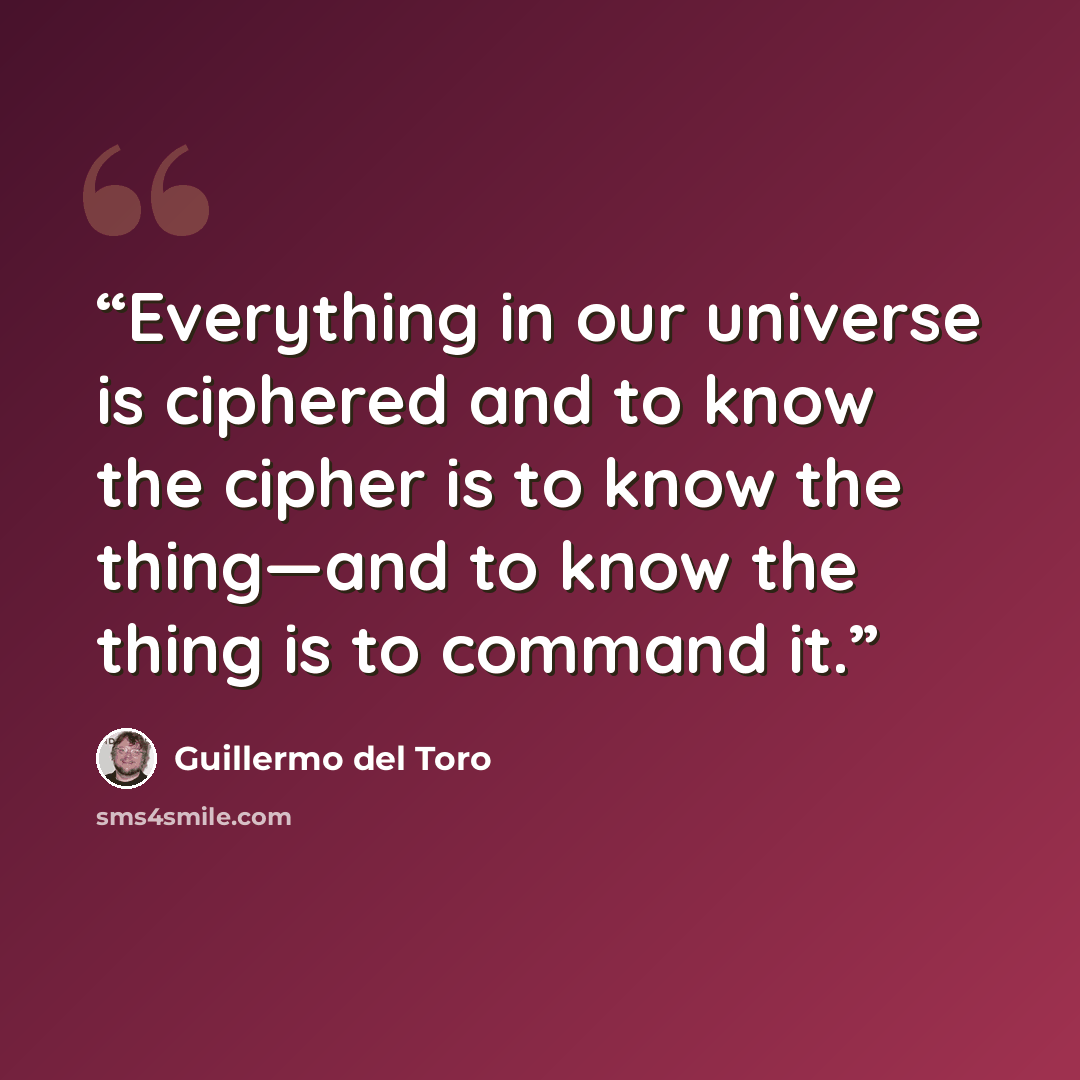 “Everything in our universe is ciphered and to know the cipher is to know the thing—and to know the thing is to command it.” quote by Guillermo del Toro