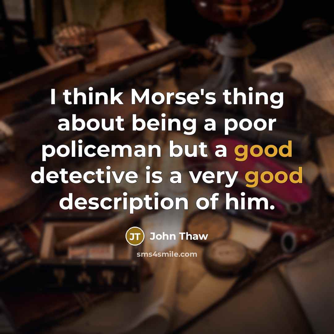 “I think Morse's thing about being a poor policeman but a good detective is a very good description of him.” quote by John Thaw