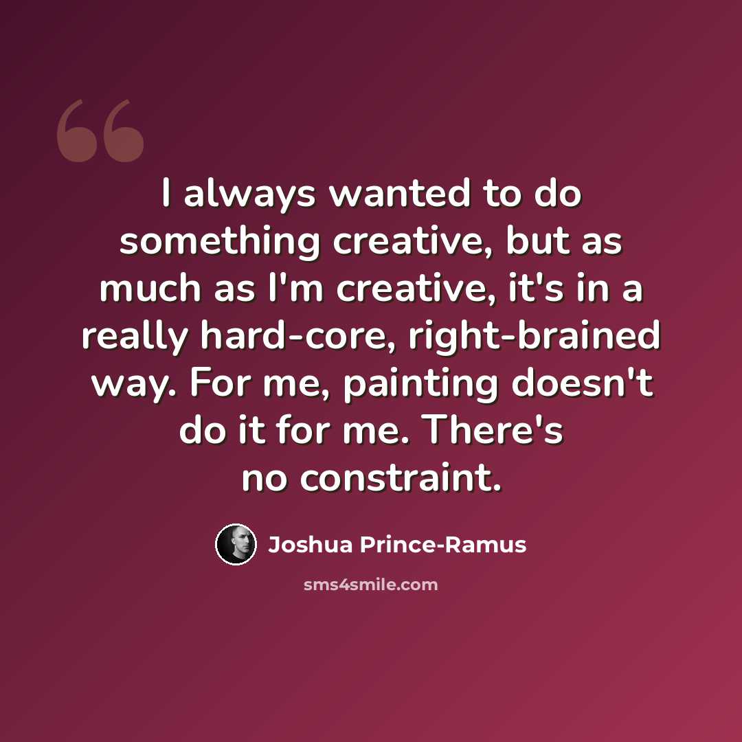 “I always wanted to do something creative, but as much as I'm creative, it's in a really hard-core, right-brained way. For me, painting doesn't do it for me. There's no constraint.” quote by Joshua Prince-Ramus