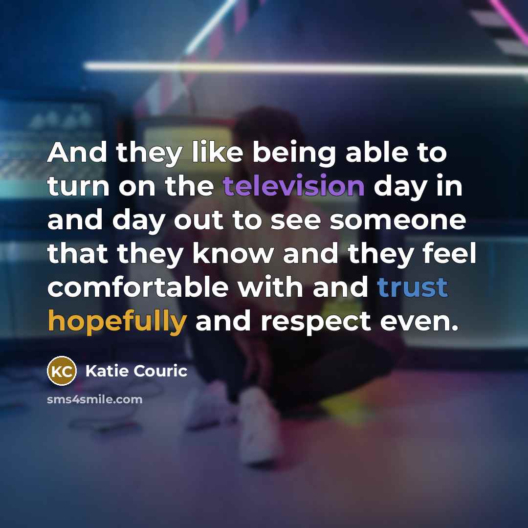 “And they like being able to turn on the television day in and day out to see someone that they know and they feel comfortable with and trust hopefully and respect even.” quote by Katie Couric