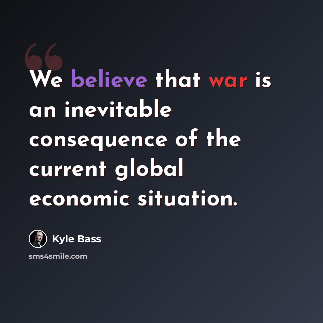 “We believe that war is an inevitable consequence of the current global economic situation.” quote by Kyle Bass