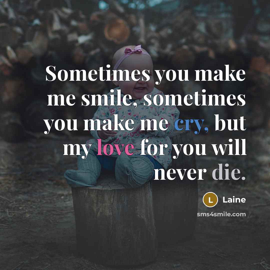 “Sometimes you make me smile, sometimes you make me cry, but my love for you will never die.” quote by Laine