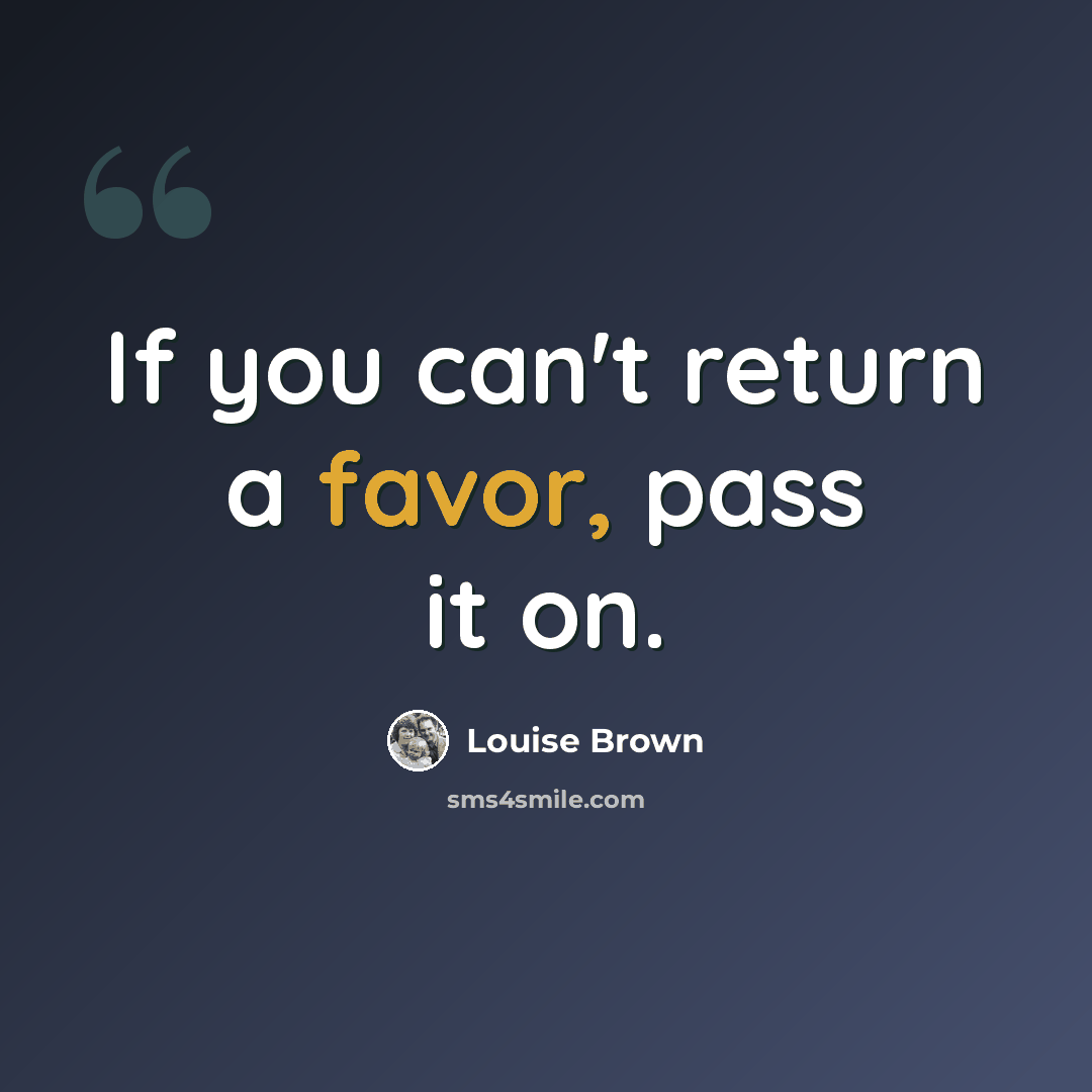 “If you can't return a favor, pass it on.” quote by Louise Brown