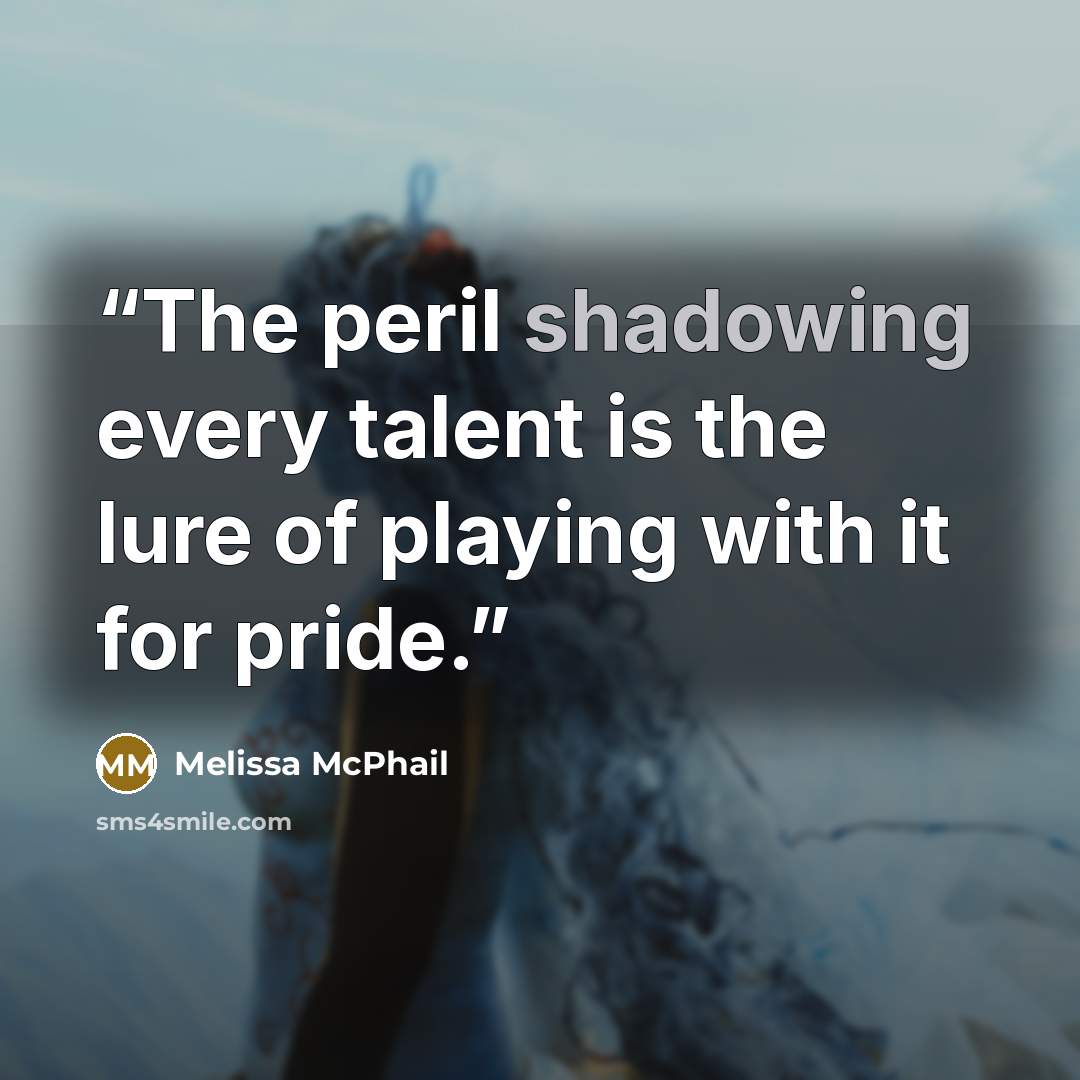 “The peril shadowing every talent is the lure of playing with it for pride.” quote by Melissa McPhail