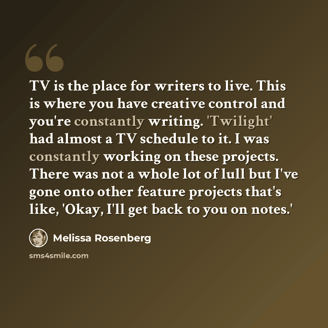 “TV is the place for writers to live. This is where you have creative control and you're constantly writing. 'Twilight' had almost a TV schedule to it. I was constantly working on these projects. There was not a whole lot of lull but I've gone onto other feature projects that's like, 'Okay, I'll…” quote by Melissa Rosenberg