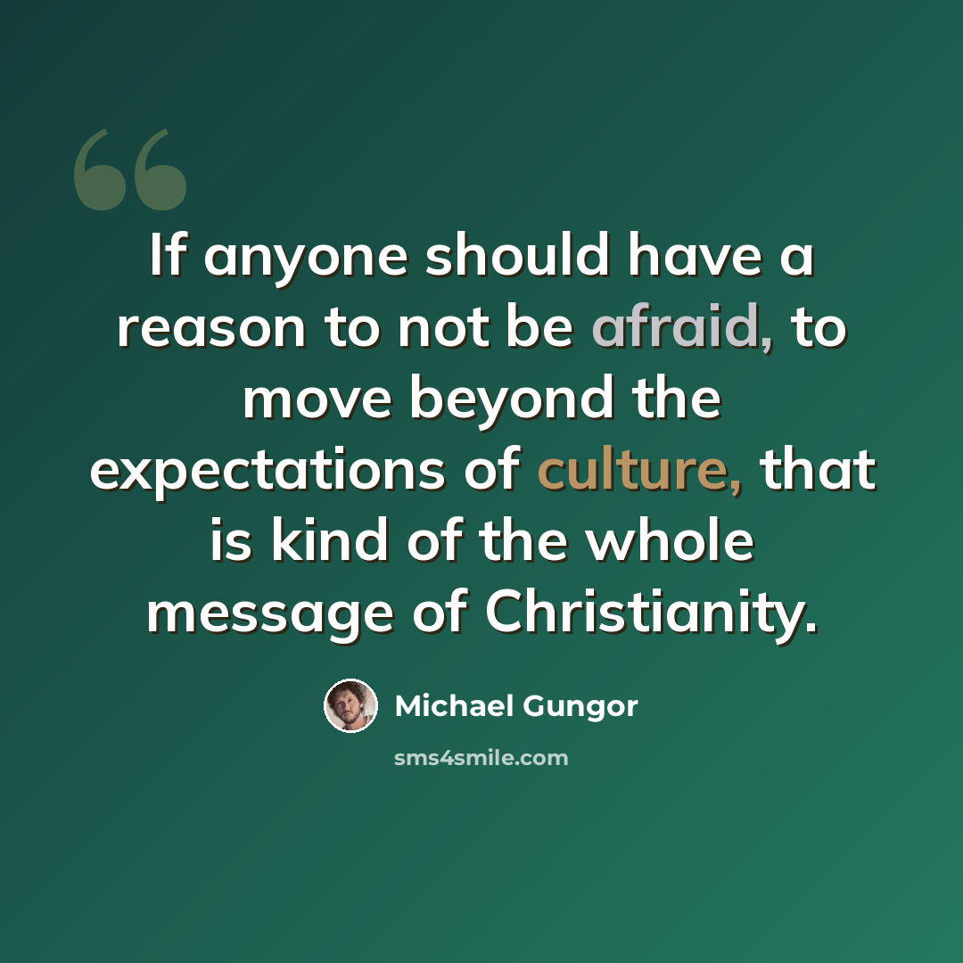 “If anyone should have a reason to not be afraid, to move beyond the expectations of culture, that is kind of the whole message of Christianity.” quote by Michael Gungor