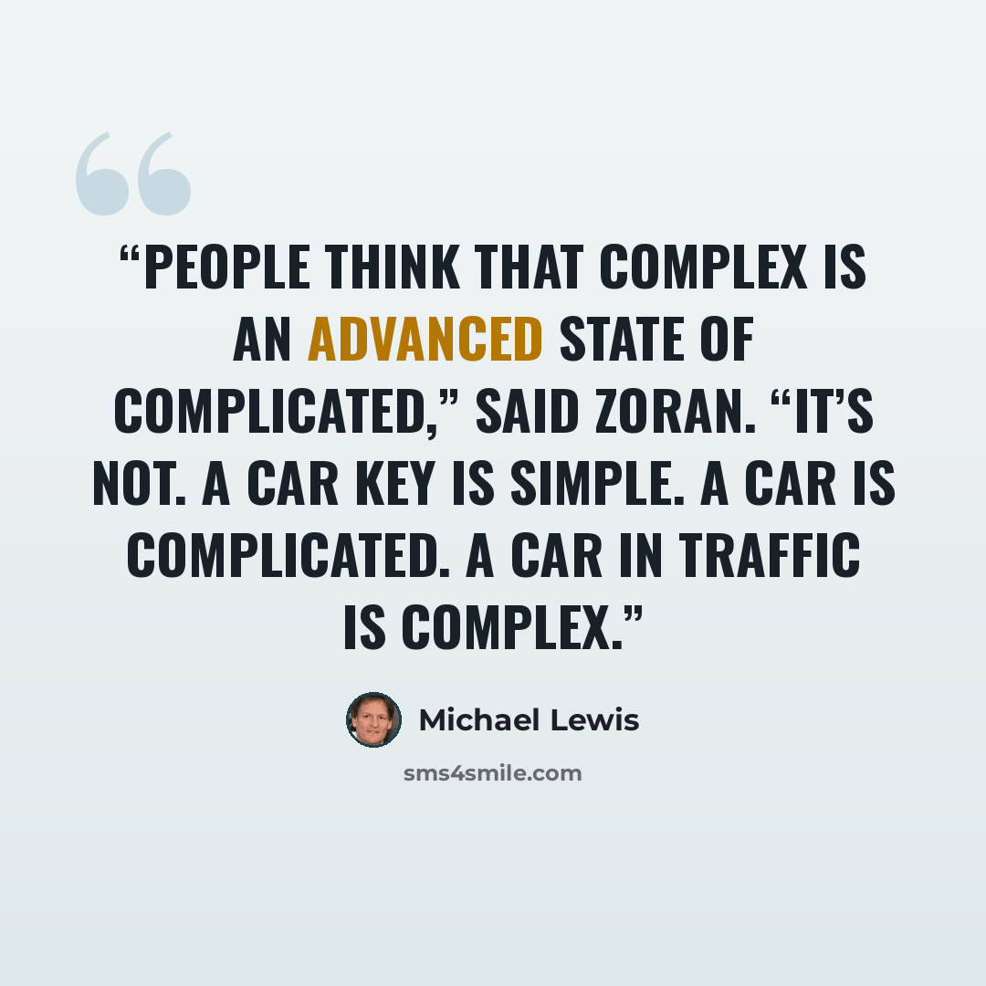 “People think that complex is an advanced state of complicated,” said Zoran. “It’s not. A car key is simple. A car is complicated. A car in traffic is complex.” quote by Michael Lewis