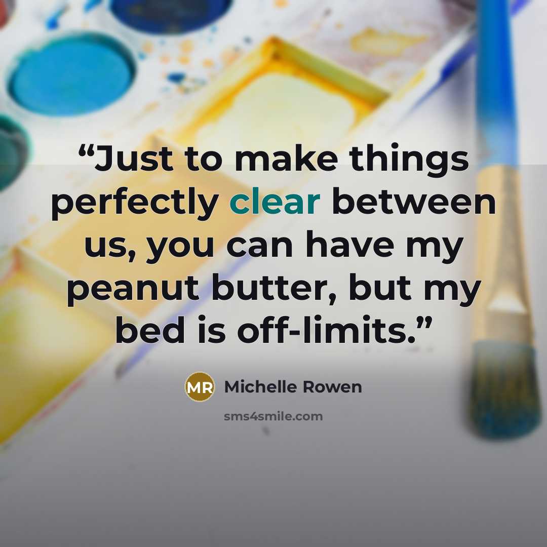 “Just to make things perfectly clear between us, you can have my peanut butter, but my bed is off-limits.” quote by Michelle Rowen