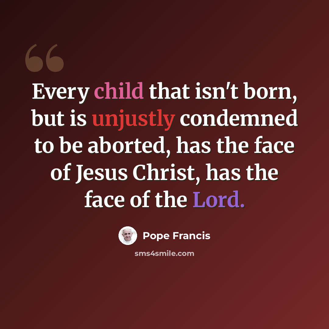 “Every child that isn't born, but is unjustly condemned to be aborted, has the face of Jesus Christ, has the face of the Lord.” quote by Pope Francis