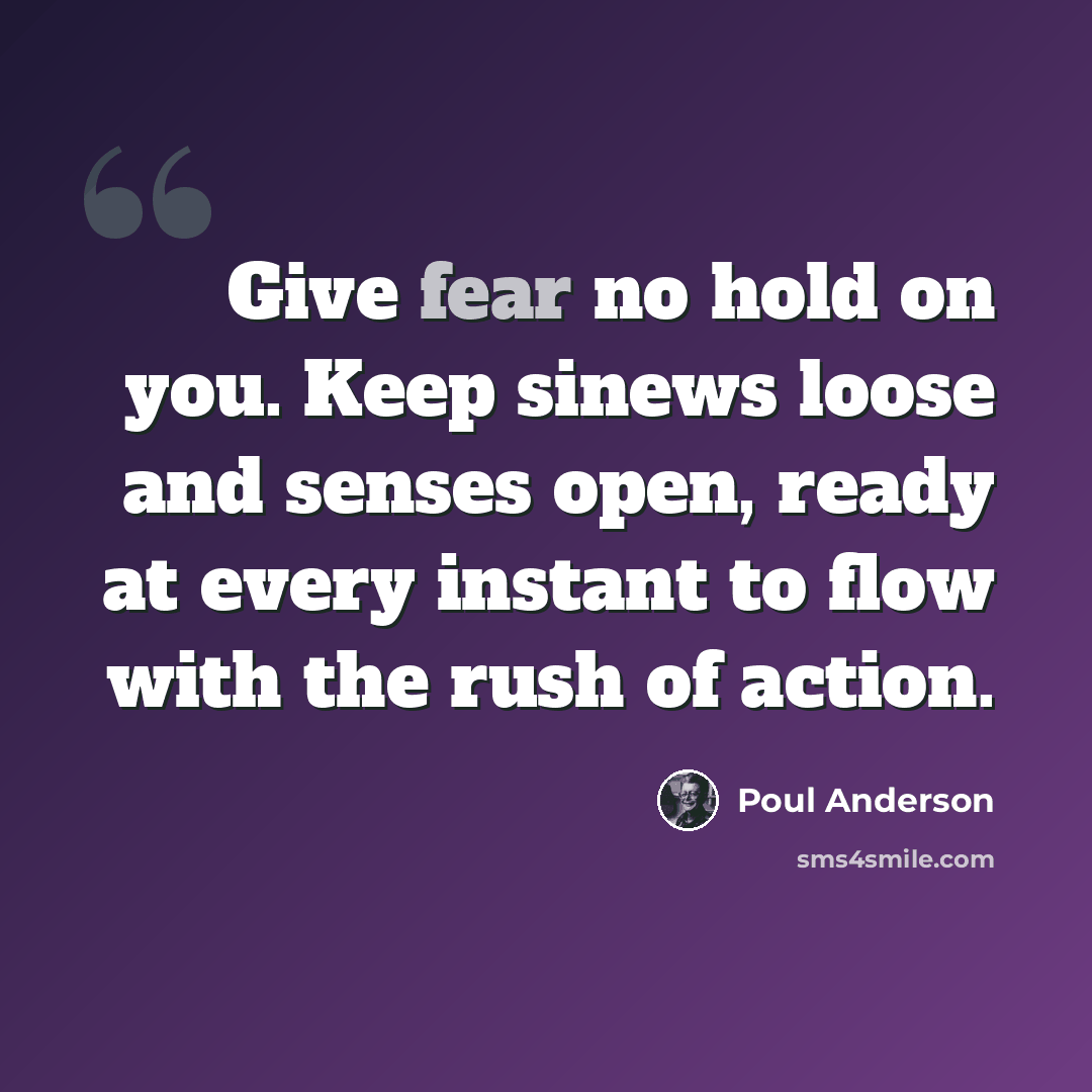 “Give fear no hold on you. Keep sinews loose and senses open, ready at every instant to flow with the rush of action.” quote by Poul Anderson