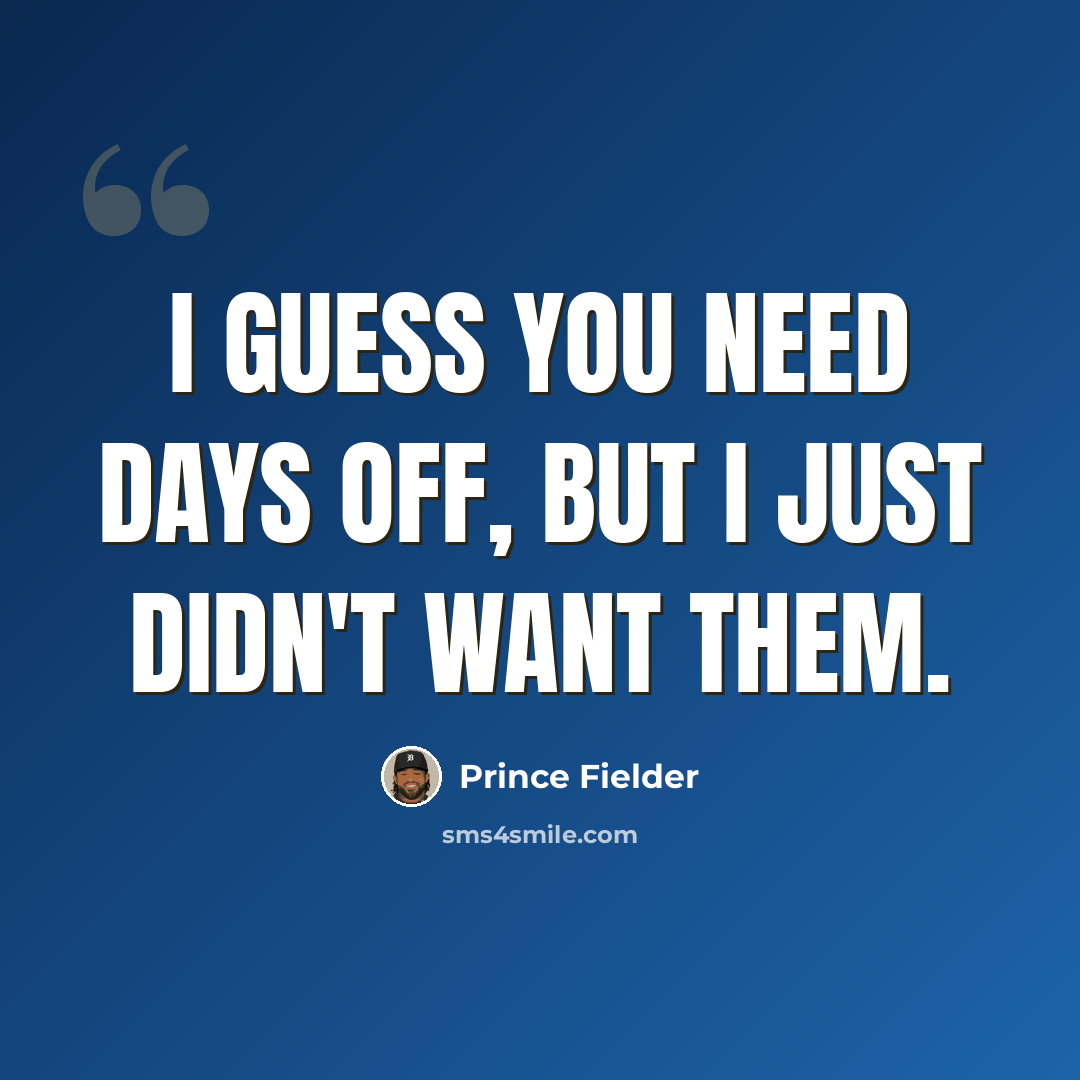 “I guess you need days off, but I just didn't want them.” quote by Prince Fielder