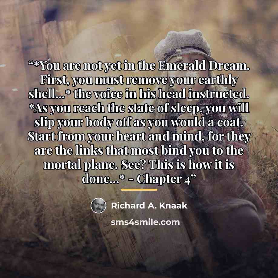“*You are not yet in the Emerald Dream. First, you must remove your earthly shell...* the voice in his head instructed. *As you reach the state of sleep, you will slip your body off as you would a coat. Start from your heart and mind, for they are the links that most bind you to the mortal plane…” quote by Richard A. Knaak