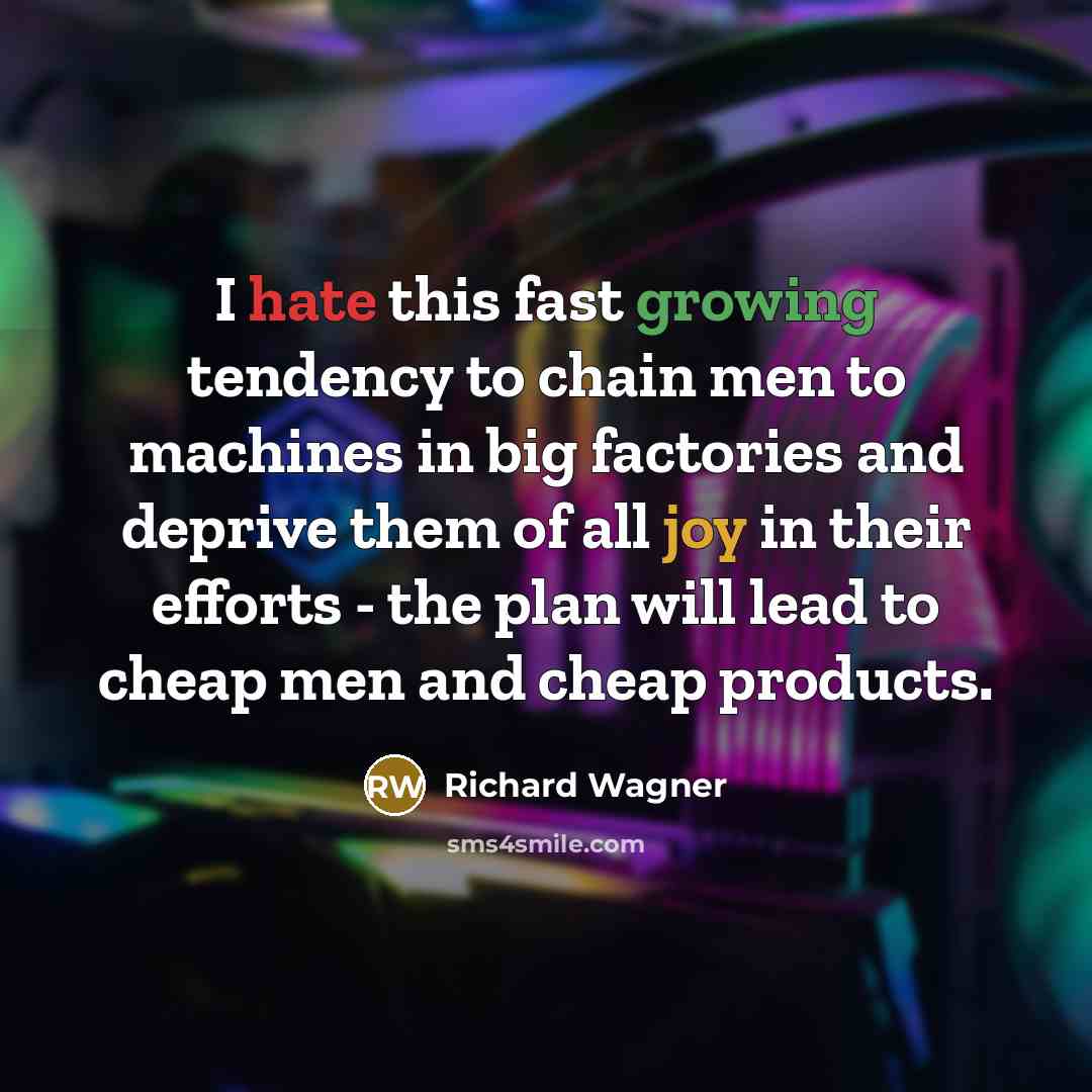 “I hate this fast growing tendency to chain men to machines in big factories and deprive them of all joy in their efforts - the plan will lead to cheap men and cheap products.” quote by Richard Wagner
