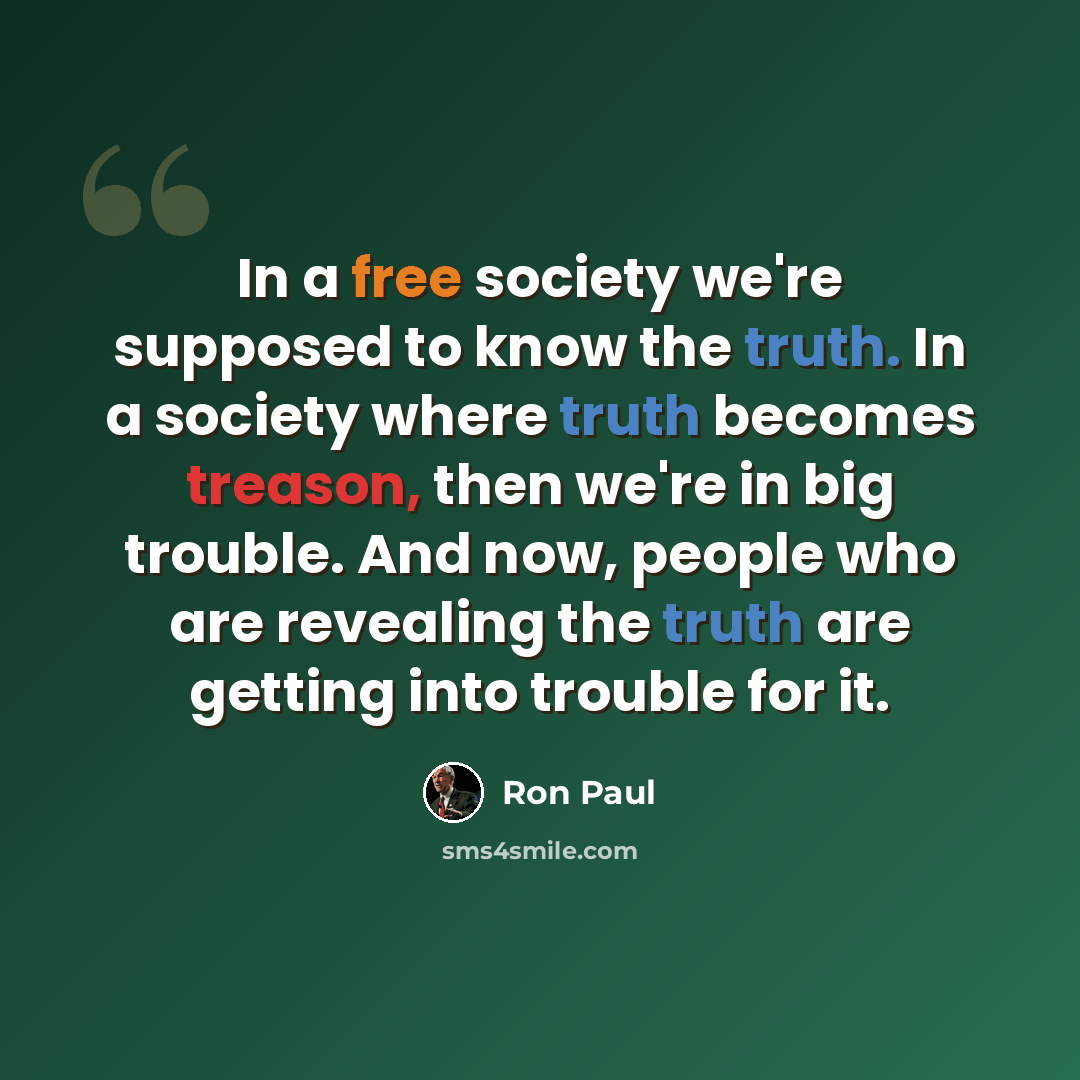 “In a free society we're supposed to know the truth. In a society where truth becomes treason, then we're in big trouble. And now, people who are revealing the truth are getting into trouble for it.” quote by Ron Paul