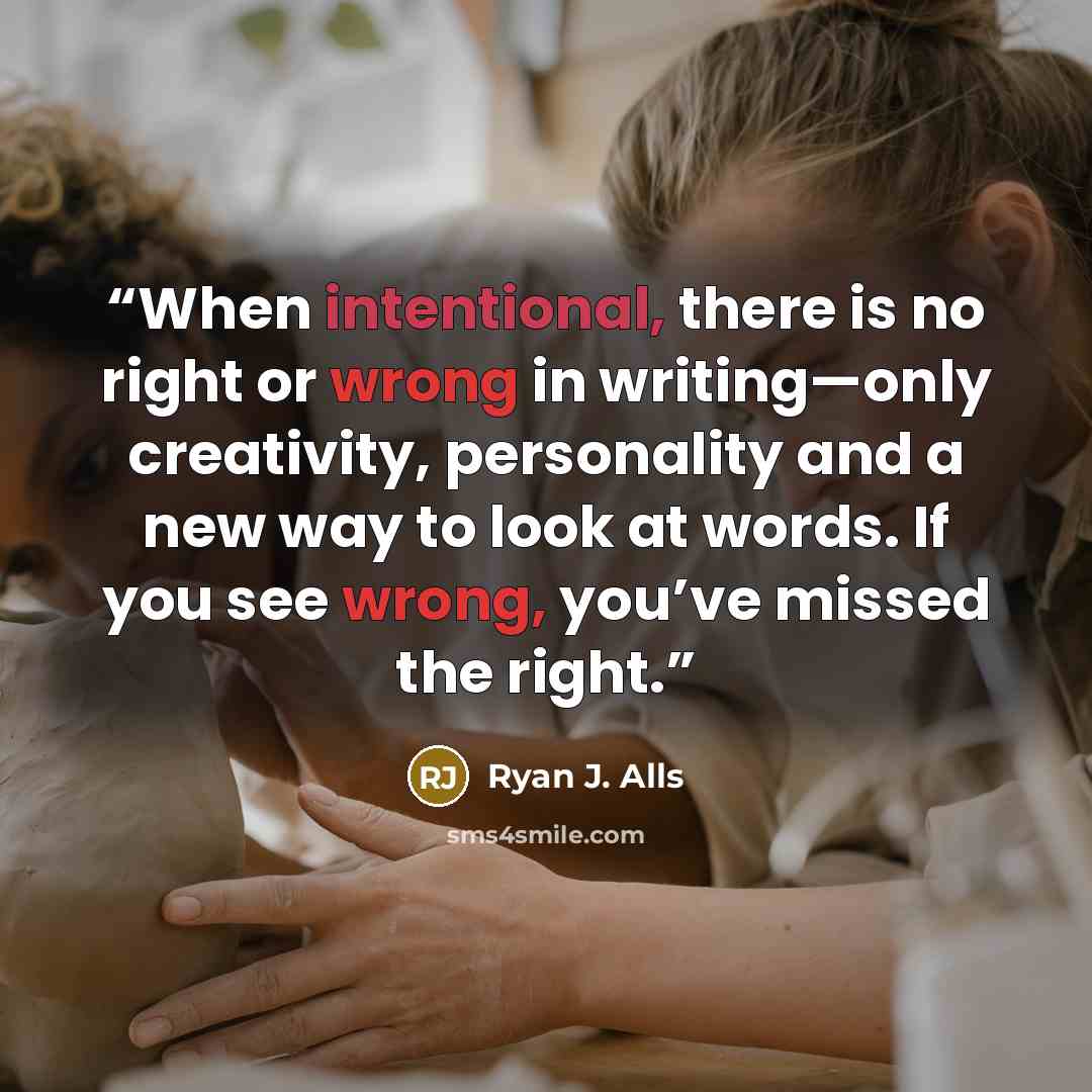 “When intentional, there is no right or wrong in writing—only creativity, personality and a new way to look at words. If you see wrong, you’ve missed the right.” quote by Ryan J. Alls