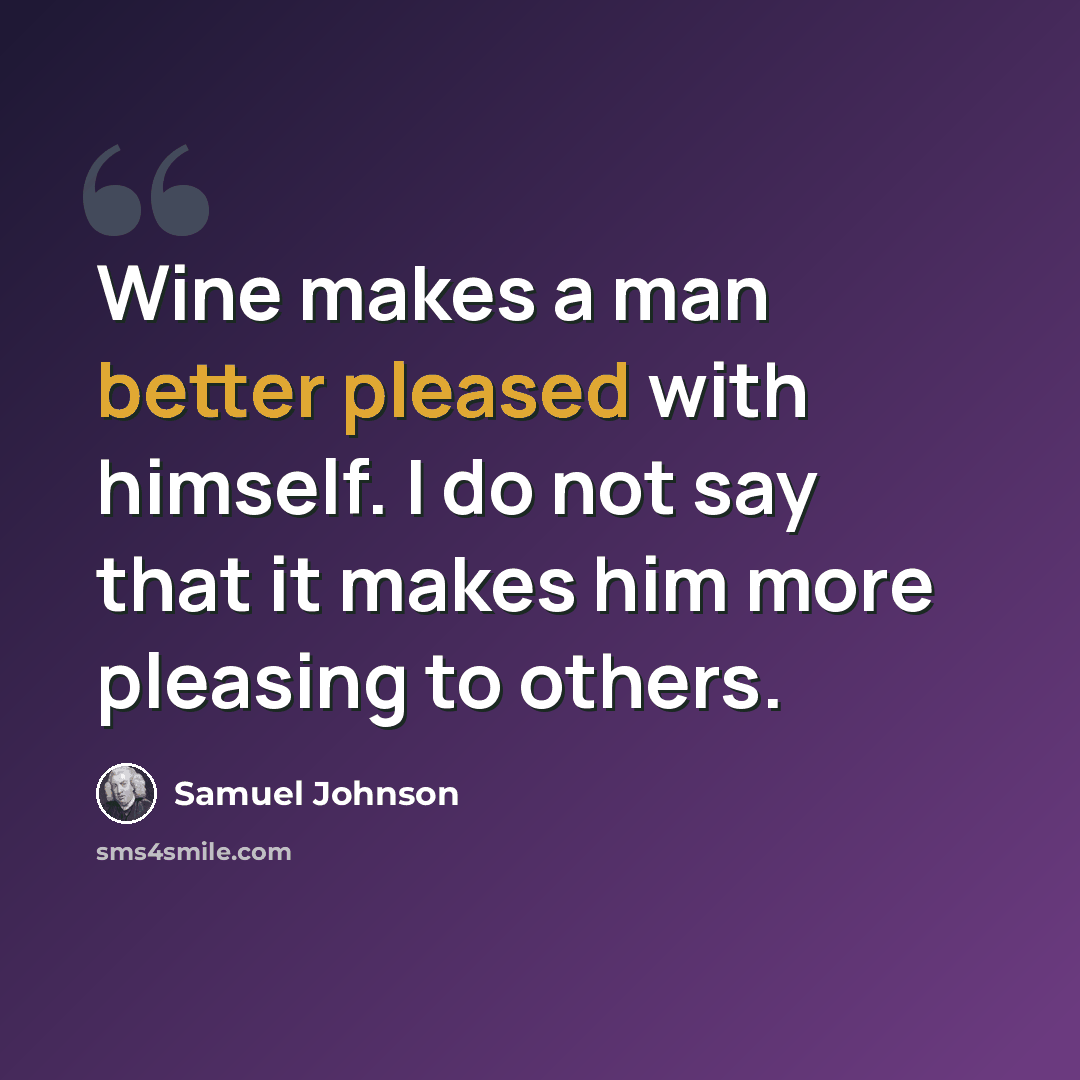 “Wine makes a man better pleased with himself. I do not say that it makes him more pleasing to others.” quote by Samuel Johnson