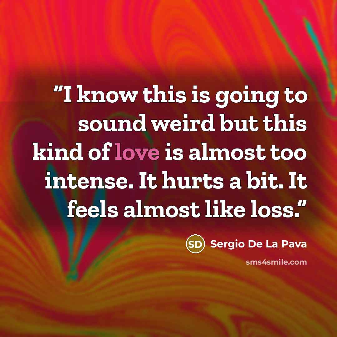 “I know this is going to sound weird but this kind of love is almost too intense. It hurts a bit. It feels almost like loss.” quote by Sergio De La Pava