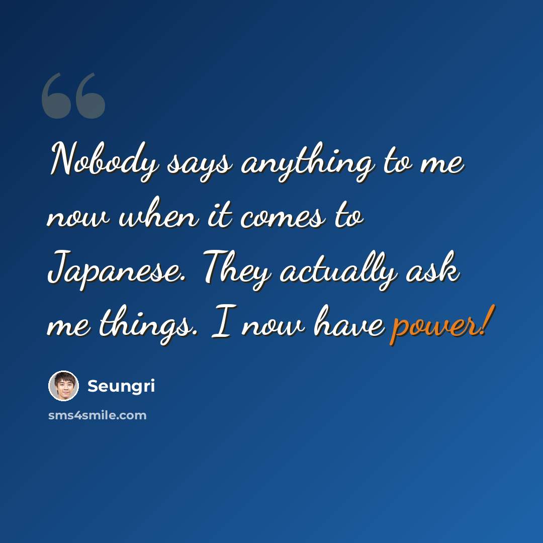 “Nobody says anything to me now when it comes to Japanese. They actually ask me things. I now have power!” quote by Seungri