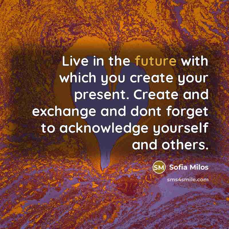 “Live in the future with which you create your present. Create and exchange and dont forget to acknowledge yourself and others.” quote by Sofia Milos