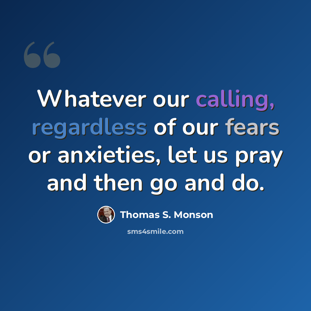 “Whatever our calling, regardless of our fears or anxieties, let us pray and then go and do.” quote by Thomas S. Monson