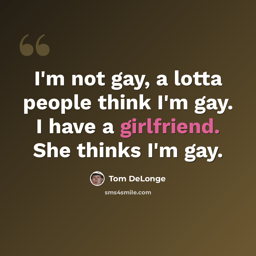 “I'm not gay, a lotta people think I'm gay. I have a girlfriend. She thinks I'm gay.” quote by Tom DeLonge