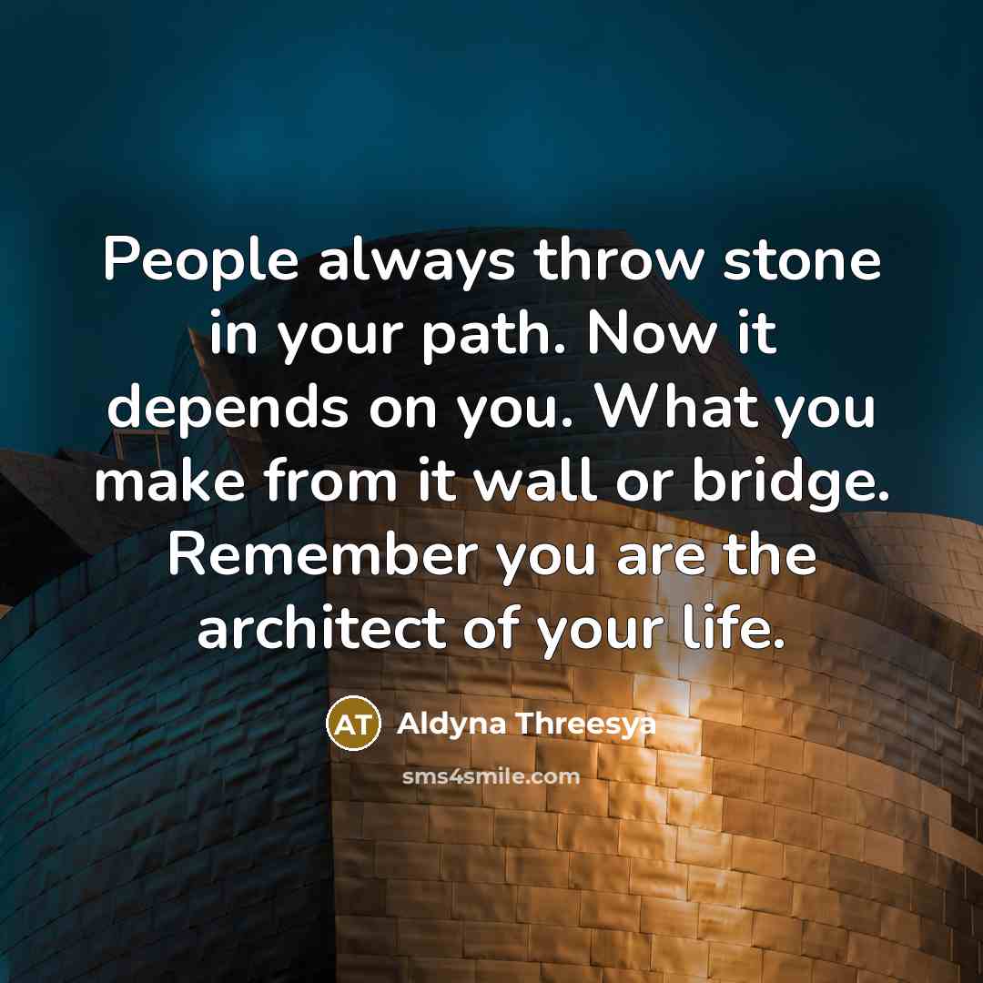 “People always throw stone in your path. Now it depends on you. What you make from it wall or bridge. Remember you are the architect of your life.” quote by Aldyna Threesya